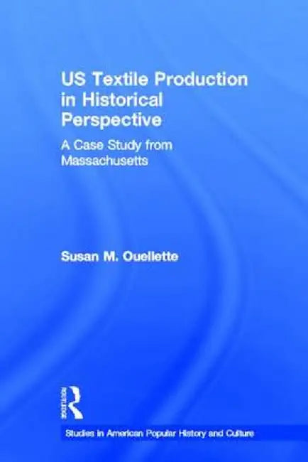 Us Textile Production in Historical Perspective: A Case Study from Massachusetts by Susan Ouellette