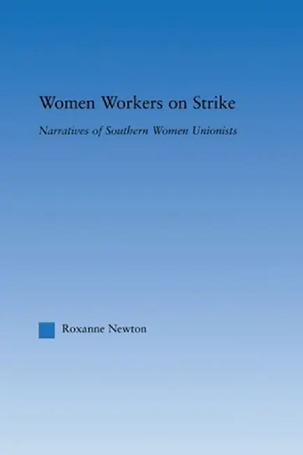 Women Workers on Strike: Narratives of Southern Women Unionists by Roxanne Newton