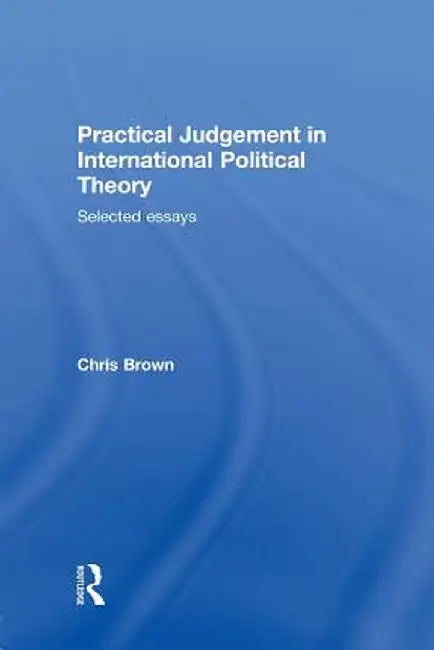 Practical Judgement in International Political Theory: Selected Essays by Chris Brown