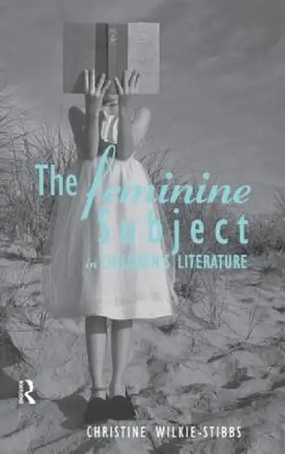 The Feminine Subject in Children's Literature by Christine Wilkie-Stibbs
