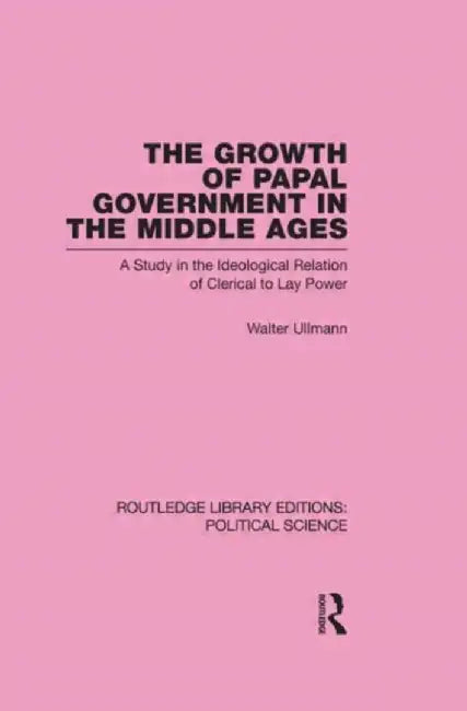 The Growth of Papal Government in the Middle Ages (Routledge Library Editions: Political Science Volume 35) by Walter Ullmann