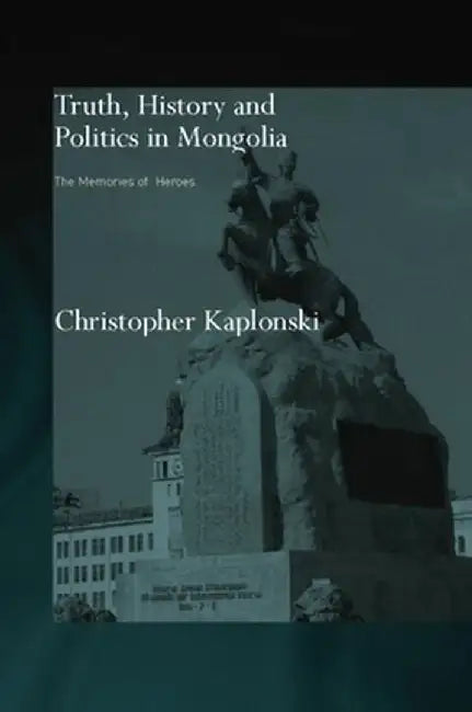Truth, History and Politics in Mongolia: Memory of Heroes by Christopher Kaplonski