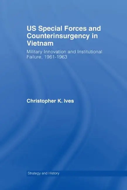 US Special Forces and Counterinsurgency in Vietnam: Military Innovation and Institutional Failure, 1961-63 by Christopher K. Ives
