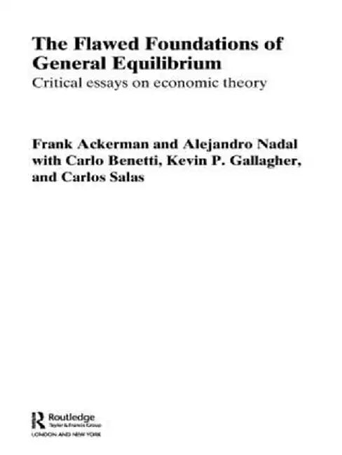 The Flawed Foundations of General Equilibrium Theory: Critical Essays on Economic Theory by Frank Ackerman