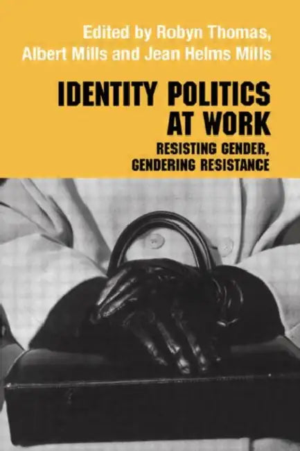 Identity Politics at Work: Resisting Gender, Gendering Resistance by Jean Helms Mills, Albert J. Mills, Robyn Thomas