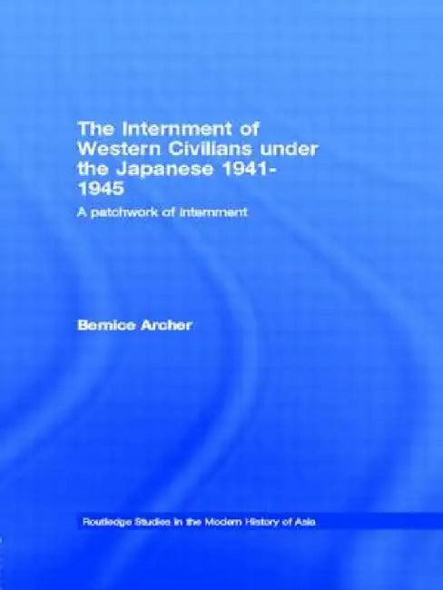 The Internment of Western Civilians under the Japanese 1941-1945: A patchwork of internment by Bernice Archer