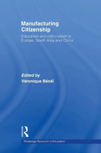 Manufacturing Citizenship: Education and Nationalism in Europe, South Asia and China by Veronique Benei
