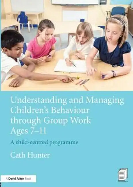 Understanding and Managing Children's Behaviour Through Group Work Ages 7 - 11: A Child-Centred Programme by Cath Hunter