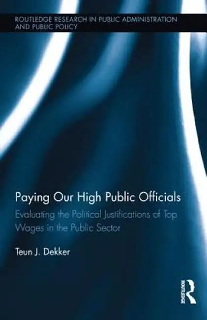 Paying Our High Public Officials: Evaluating the Political Justifications of Top Wages in the Public Sector by Teun J. Dekker