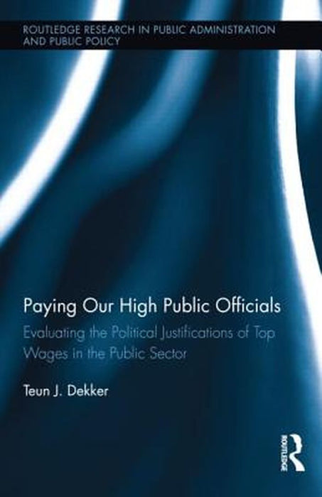 Paying Our High Public Officials: Evaluating the Political Justifications of Top Wages in the Public Sector by Teun J. Dekker