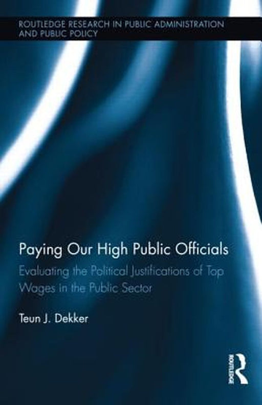 Paying Our High Public Officials: Evaluating the Political Justifications of Top Wages in the Public Sector by Teun J. Dekker