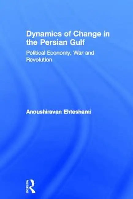 Dynamics of Change in the Persian Gulf: Political Economy, War and Revolution by Anoushiravan Ehteshami