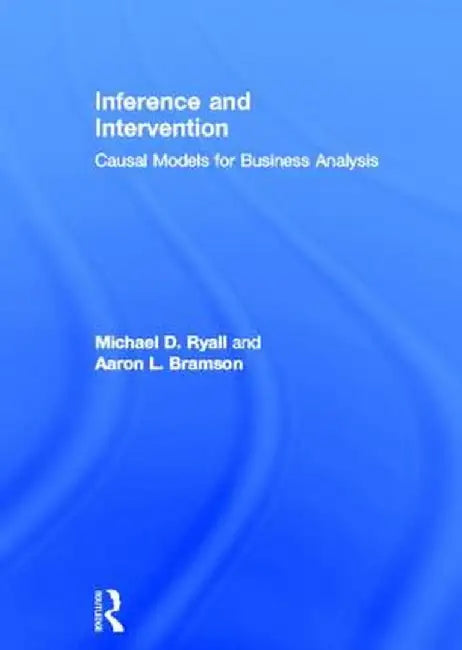 Inference and Intervention: Causal Models for Business Analysis by Michael D. Ryall