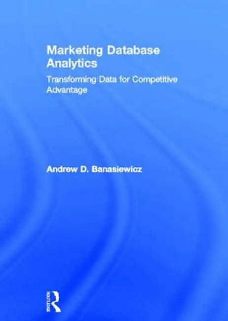Marketing Database Analytics: Transforming Data for Competitive Advantage by Andrew D. Banasiewicz