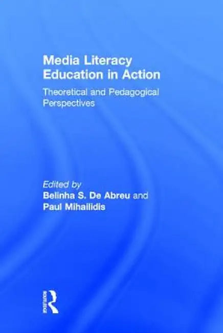 Media Literacy Education in Action: Theoretical and Pedagogical Perspectives by Belinha S. De Abreu