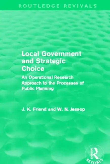 Local Government and Strategic Choice (Routledge Revivals): An Operational Research Approach to the Processes of Public Planning by John Friend