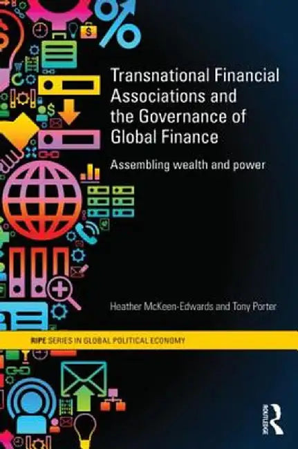 Transnational Financial Associations and the Governance of Global Finance: Assembling Wealth and Power by Heather McKeen-Edwards