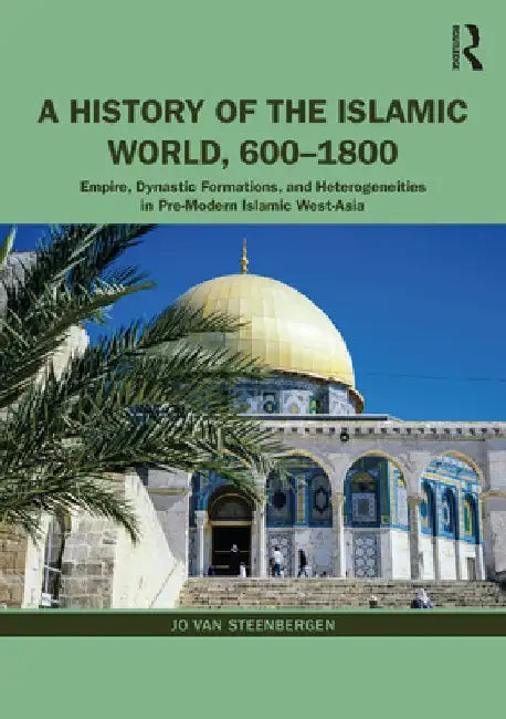 A History of the Islamic World, 600-1800: Empire, Dynastic Formations, and Heterogeneities in Pre-Modern Islamic West-Asia by Jo Van Steenbergen