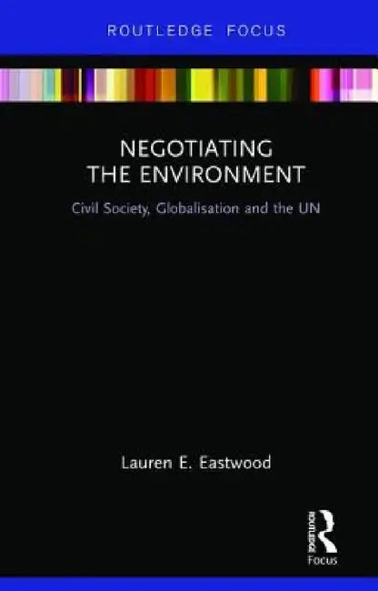Negotiating the Environment: Civil Society, Globalisation and the Un by Lauren E. Eastwood
