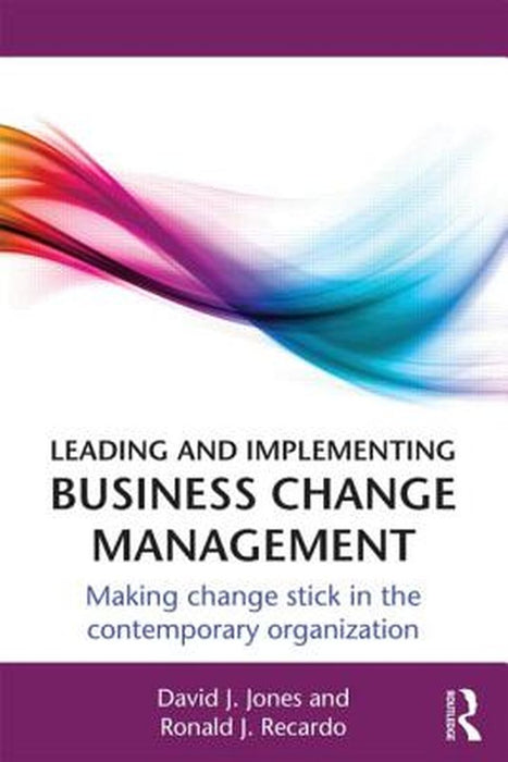 Leading And Implementing Business Change Management: Making Change Stick in the Contemporary Organization by David J. Jones