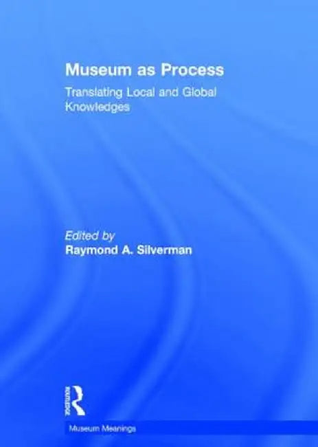 Museum as Process: Translating Local and Global Knowledges by Raymond Silverman