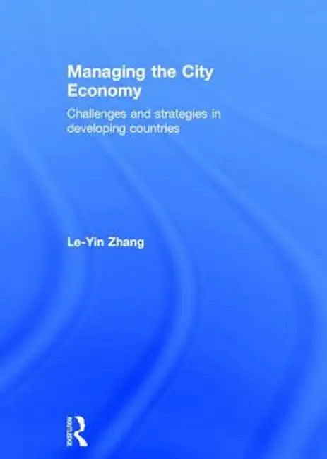 Managing the City Economy: Challenges and Strategies in Developing Countries by Le-Yin Zhang