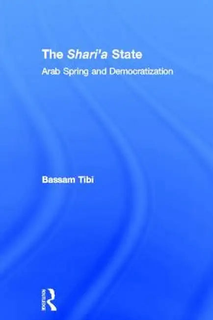 The Sharia State: Arab Spring and Democratization by Bassam Tibi