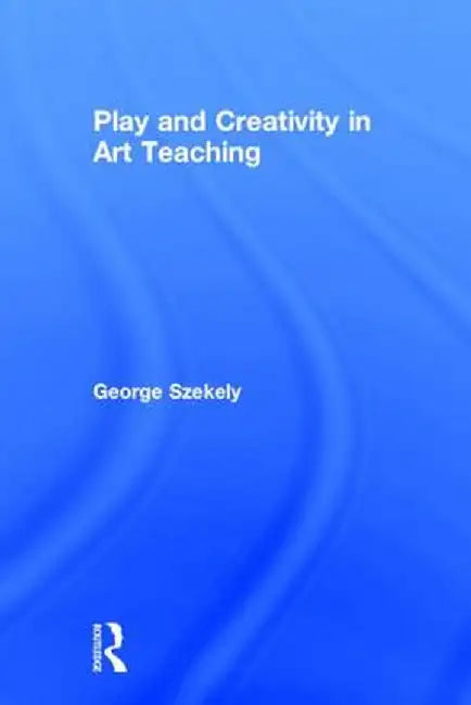 Play and Creativity in Art Teaching by George Szekely