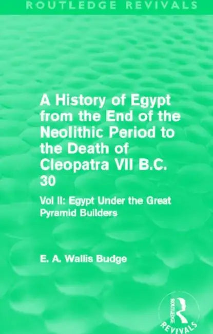 A History of Egypt from the End of the Neolithic Period to the Death of Cleopatra VII B.C. 30 (Routledge Revivals): Egypt Under the Great Pyramid Builders by E.A. Budge