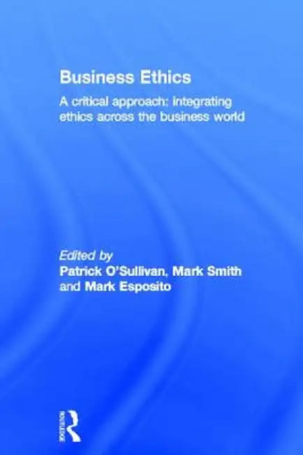 Business Ethics: A Critical Approach: Integrating Ethics Across the Business World by Patrick O'Sullivan