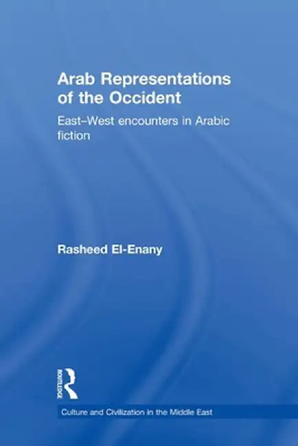 Arab Representations of the Occident: East-West Encounters in Arabic Fiction by Rasheed El-Enany