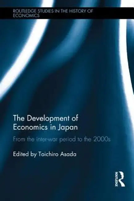 The Development of Economics in Japan: From the Inter-War Period to the 2000s by Toichiro Asada