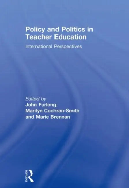 Policy and Politics in Teacher Education: International Perspectives by John Furlong