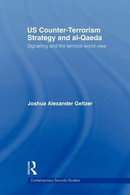 Us Counter-Terrorism Strategy and Al-Qaeda: Signalling and the Terrorist World-View by Joshua A. Geltzer