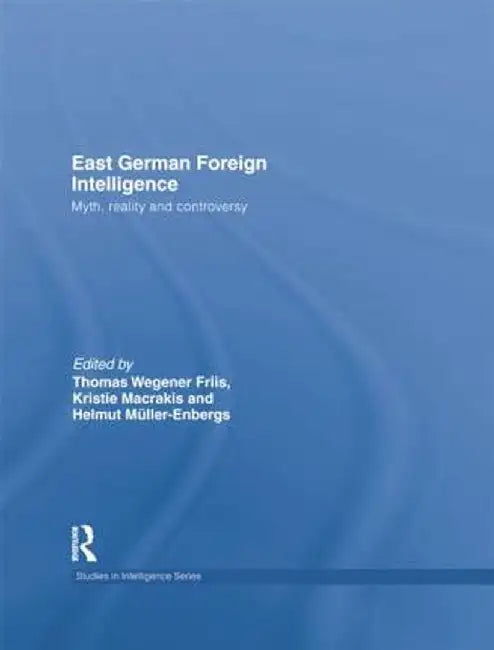 East German Foreign Intelligence: Myth, Reality and Controversy by Kristie Macrakis