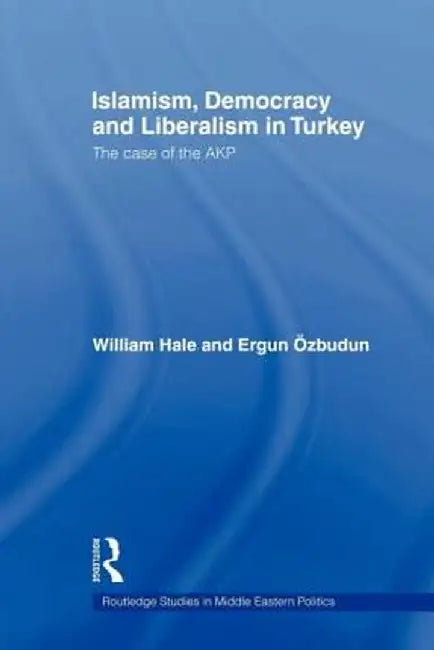 Islamism, Democracy and Liberalism in Turkey: The Case of the Akp by William Hale