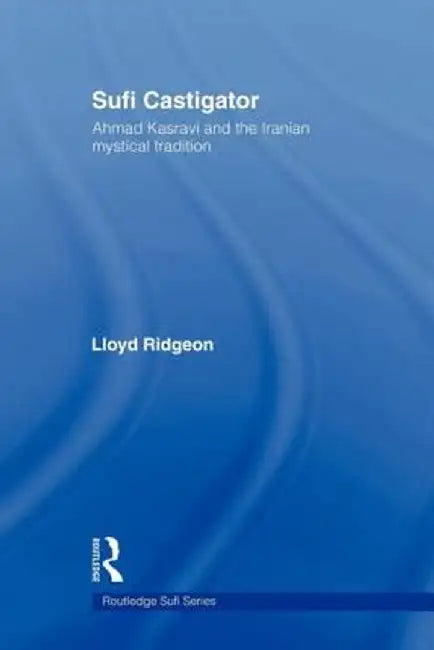 Sufi Castigator: Ahmad Kasravi and the Iranian Mystical Tradition by Lloyd Ridgeon