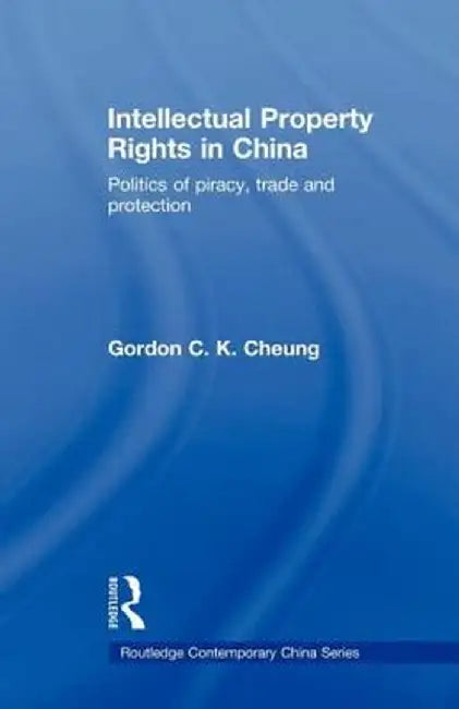 Intellectual Property Rights in China: Politics of Piracy, Trade and Protection by Gordon C.K Cheung