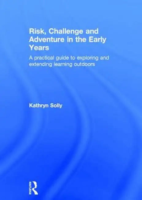 Risk, Challenge and Adventure in the Early Years: A Practical Guide to Exploring and Extending Learning Outdoors by Kathryn Solly