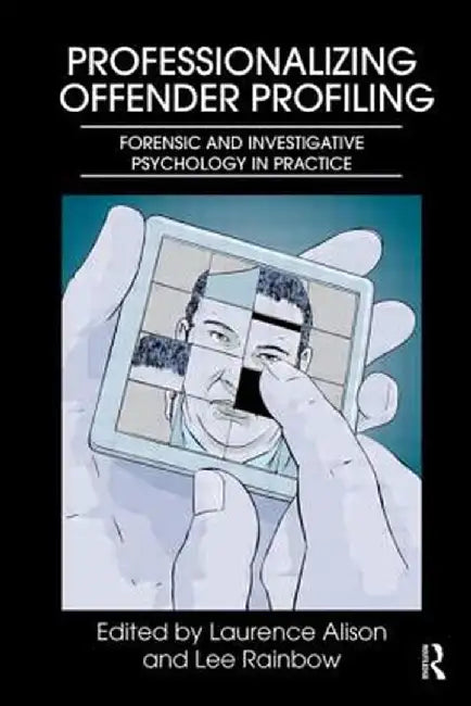 Professionalizing Offender Profiling: Forensic and Investigative Psychology in Practice by Laurence Alison