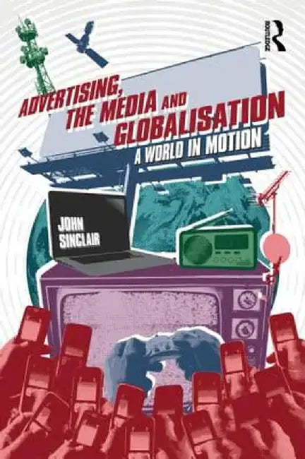 Advertising, the Media and Globalisation: A World in Motion by John Sinclair