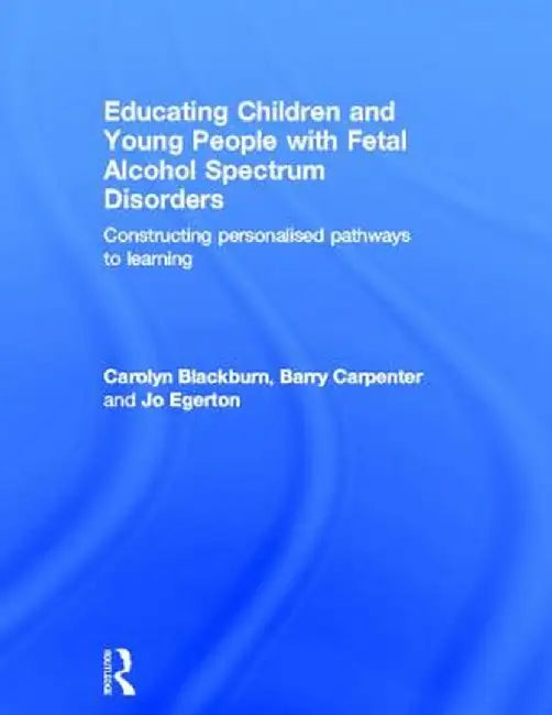 Educating Children and Young People with Fetal Alcohol Spectrum Disorders: Constructing Personalised Pathways to Learning by Carolyn Blackburn