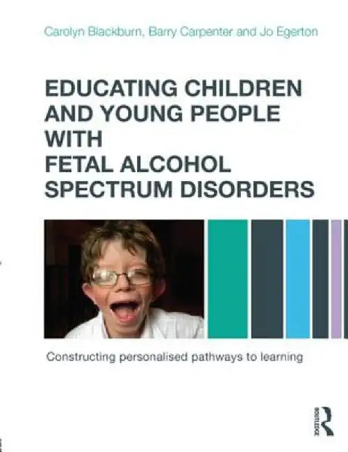 Educating Children and Young People with Fetal Alcohol Spectrum Disorders: Constructing Personalised Pathways to Learning by Carolyn Blackburn