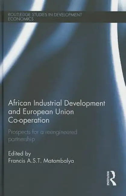 African Industrial Development and European Union Co-Operation: Prospects for a Reengineered Partnership by Francis Matambalya