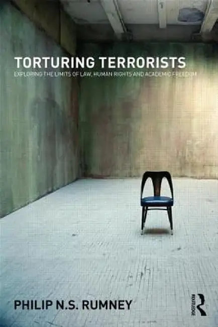 Torturing Terrorists: Exploring the Limits of Law, Human Rights and Academic Inquiry by Philip Rumney