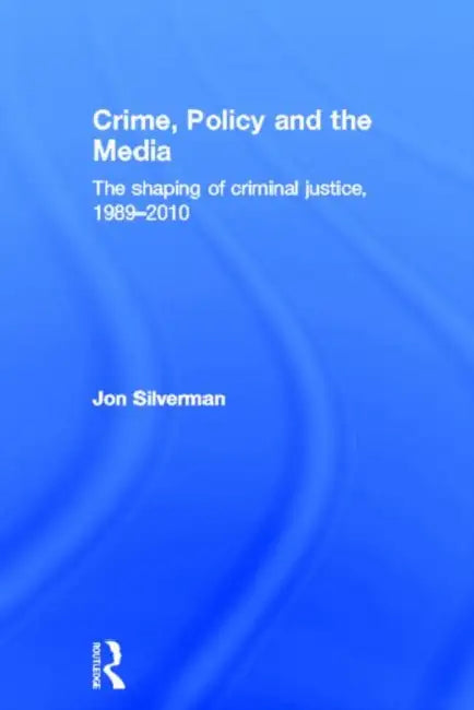 Crime, Policy and the Media: The Shaping of Criminal Justice, 1989-2010 by Jon Silverman