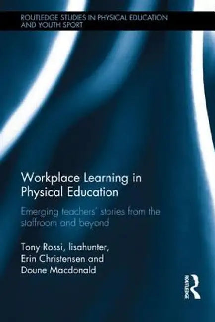 Workplace Learning in Physical Education: Emerging Teachers' Stories from the Staffroom and Beyond by Tony Rossi