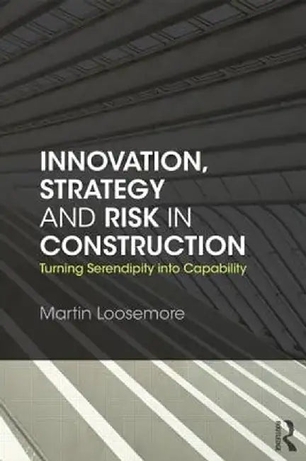 Innovation, Strategy and Risk in Construction: Turning Serendipity Into Capability by Martin Loosemore