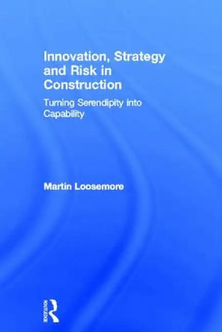 Innovation, Strategy and Risk in Construction: Turning Serendipity Into Capability by Martin Loosemore