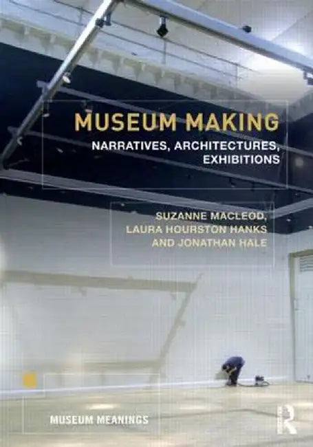 Museum Making: Narratives, Architectures, Exhibitions by Suzanne Macleod